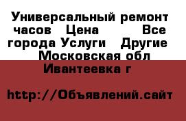 Универсальный ремонт часов › Цена ­ 100 - Все города Услуги » Другие   . Московская обл.,Ивантеевка г.